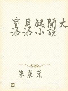 宝贝腿开大点我添添小说