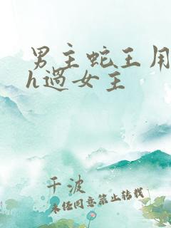 男主蛇王用蛇身h过女主