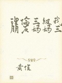 理伦三级我的女朋友妈妈三