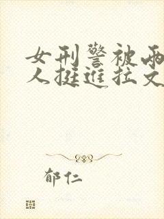 女刑警被两个黑人挺进拉文