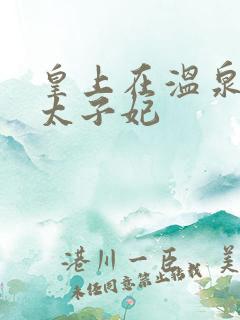 皇上在温泉要了太子妃