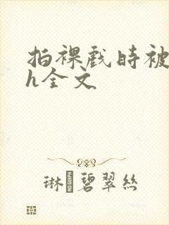 拍裸戏时被c了h全文