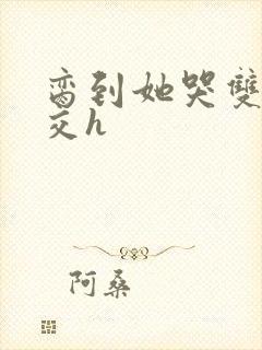 脔到她哭双根宫交h