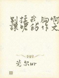 别揉我胸啊嗯上课呢的作文