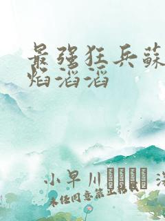 最强狂兵苏锐烈焰滔滔