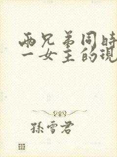 两兄弟同时拥有一女主的现言