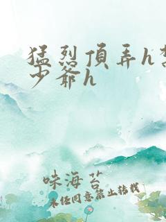 猛烈顶弄h禁欲少爷h