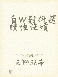 自W到抖还要继续但没喷