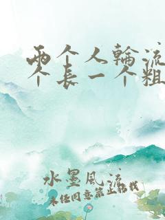 两个人轮流干一个长一个粗