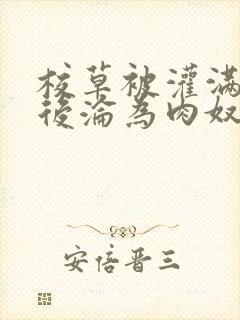 校草被灌满精水后沦为肉奴小说