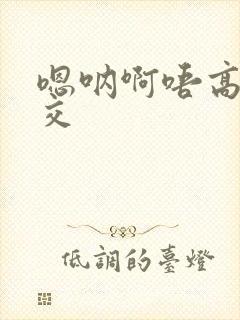 嗯呐啊唔高H兽交