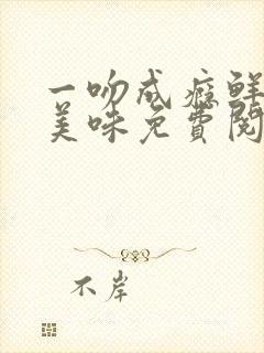 一吻成瘾鲜妻太美味免费阅读