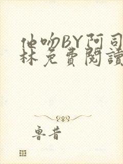 他吻BY阿司匹林免费阅读无弹窗