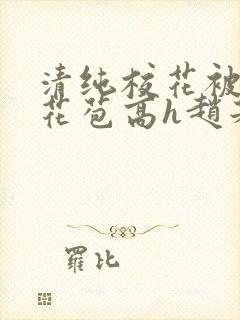 清纯校花被迫开花苞高h赵若芸