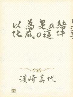 以为是a结果分化成o这件事