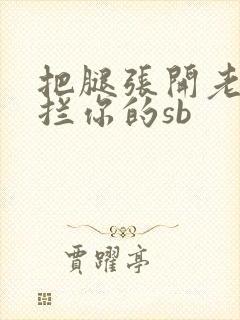 把腿张开老子臊拦你的sb