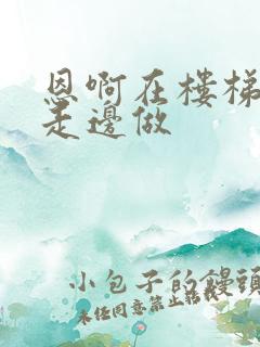 恩啊在楼梯上边走边做