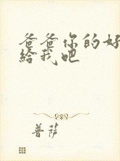 爸爸你的好大啊给我吧