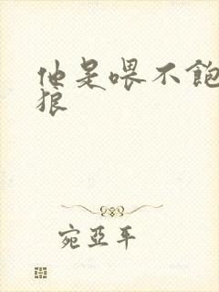 他是喂不饱的饿狼