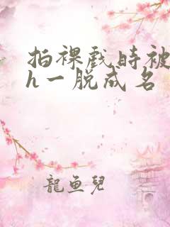 拍裸戏时被c了h一脱成名