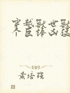 穿越兽世兽王个个巨棒凶猛