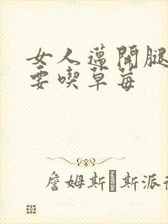 女人迈开腿男人要吃草莓