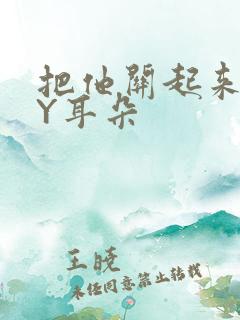 把他关起来 BY耳朵