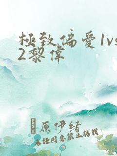 极致偏爱1vs2黎伟