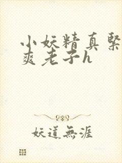 小妖精真紧h嘶爽老子h