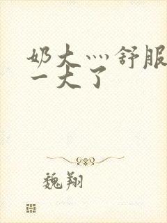 奶大灬舒服灬太一大了