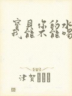 宝贝你的水真多我能不能喝点