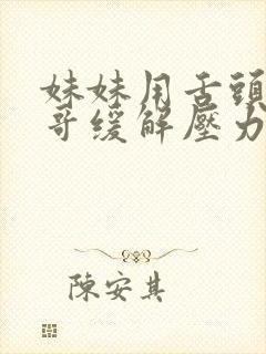 妹妹用舌头帮哥哥缓解压力