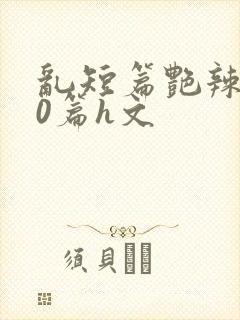 乱短篇艳辣500篇h文