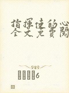 指挥使的心尖宠全文免费阅读