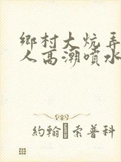 乡村大炕弄老女人高潮喷水