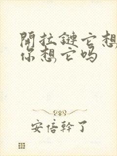 开拉链它想你了你想它吗