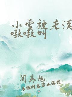 小雪被老汉玩得嗷嗷叫