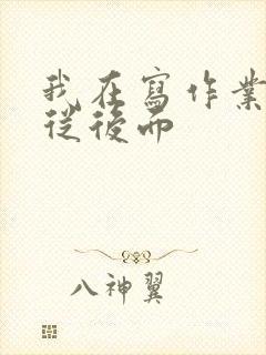 我在写作业叔叔从后面