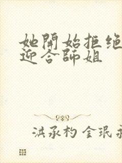 她开始拒绝慢迎迎合师姐