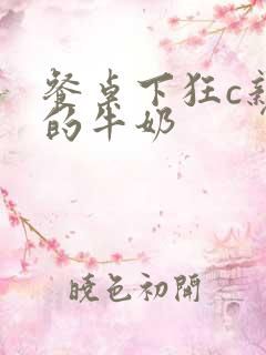 餐桌下狂c亲女的牛奶