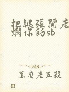 把腿张开老子臊烂你的sb
