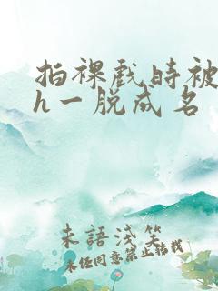 拍裸戏时被c了h一脱成名