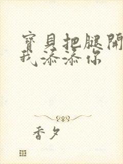 宝贝把腿开大让我添添你