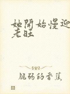 她开始慢迎迎合老旺