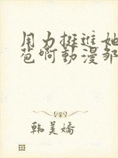 用力挺进她的花苞啊动漫邹菊