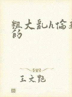 粗大乱h伦亲女的