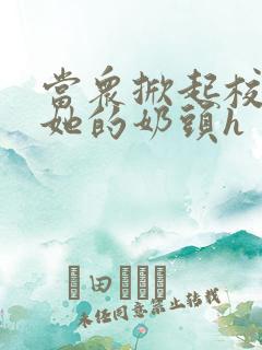 当众掀起校服揉她的奶头h