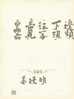 皇帝往下边塞玉器见客视频