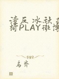 渣反 冰秋 摇椅PLAY微博