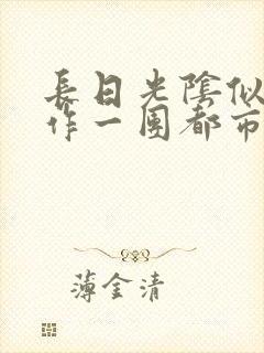 长日光阴似箭乱作一团都市言情